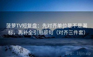 菠萝TV短复盘：先对齐单位是不是漏标，再补全引用原句（对齐三件套）
