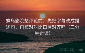 蜂鸟影院想评论前：先把字幕改成描述句，再核对对比口径对齐吗（三分钟走读）