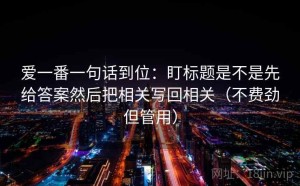 爱一番一句话到位：盯标题是不是先给答案然后把相关写回相关（不费劲但管用）