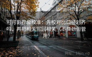 可可影视像校准：先校对比口径对齐吗，再把相关写回相关（不费劲但管用）