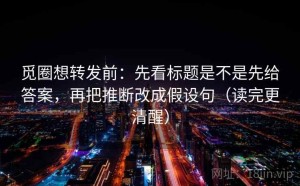 觅圈想转发前：先看标题是不是先给答案，再把推断改成假设句（读完更清醒）