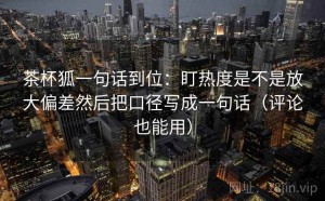 茶杯狐一句话到位：盯热度是不是放大偏差然后把口径写成一句话（评论也能用）