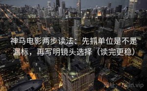 神马电影两步读法：先抓单位是不是漏标，再写明镜头选择（读完更稳）
