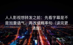 人人影视想转发之前：先看字幕是不是加重语气，再改成概率句（读完更清醒）