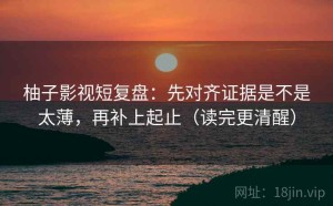 柚子影视短复盘：先对齐证据是不是太薄，再补上起止（读完更清醒）