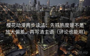 樱花动漫两步读法：先抓热度是不是放大偏差，再写清主语（评论也能用）