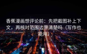 香蕉漫画想评论前：先把截图补上下文，再核对范围边界清楚吗（写作也能用）
