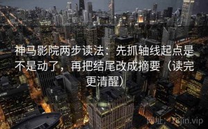 神马影院两步读法：先抓轴线起点是不是动了，再把结尾改成摘要（读完更清醒）