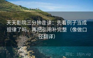 天天影院三分钟走读：先看例子当成规律了吗，再把引用补完整（像做口径翻译）