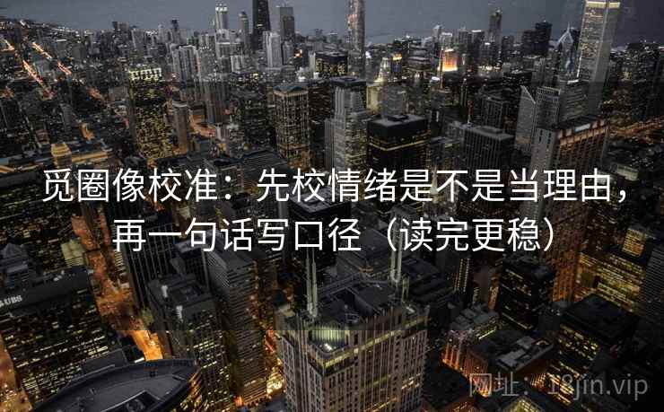 觅圈像校准:先校情绪是不是当理由,再一句话写口径(读完更稳) 觅圈像校准:先校情绪是不是当理由,再一句话写口径(读完更稳)