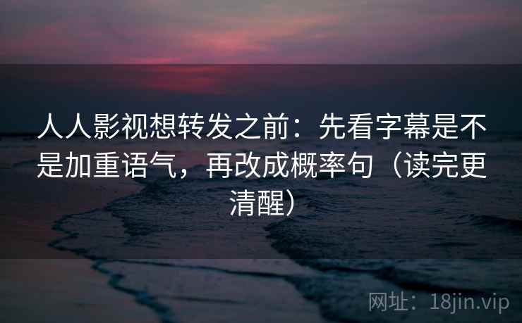 人人影视想转发之前：先看字幕是不是加重语气，再改成概率句（读完更清醒）