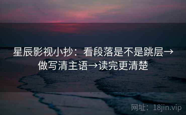 星辰影视小抄：看段落是不是跳层→做写清主语→读完更清楚