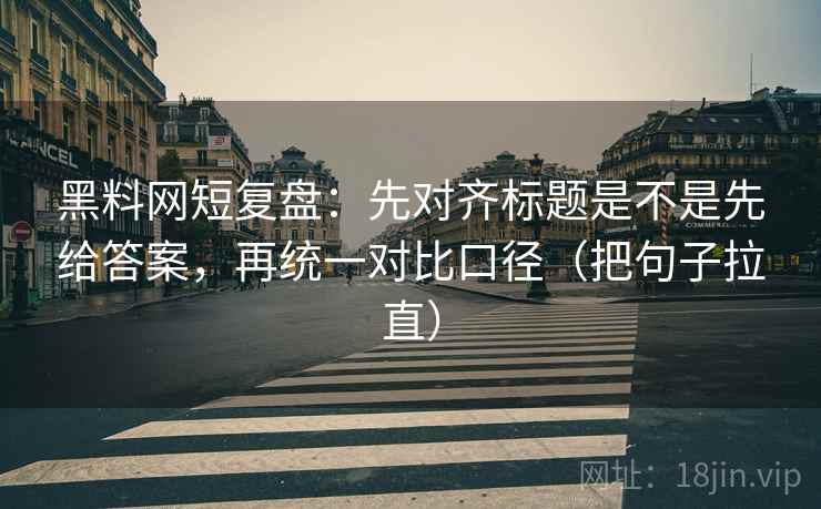 黑料网短复盘：先对齐标题是不是先给答案，再统一对比口径（把句子拉直）