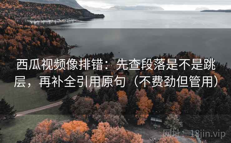 西瓜视频像排错:先查段落是不是跳层,再补全引用原句(不费劲但管用) 西瓜视频像排错:先查段落是不是跳层,再补全引用原句(不费劲但管用)