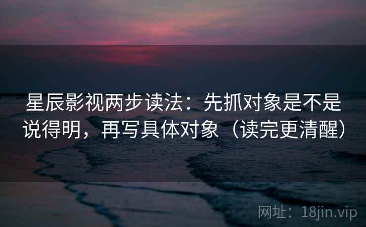 星辰影视两步读法：先抓对象是不是说得明，再写具体对象（读完更清醒）