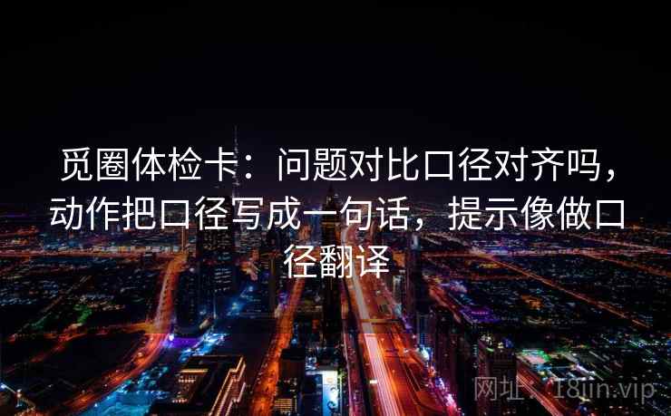 觅圈体检卡:问题对比口径对齐吗,动作把口径写成一句话,提示像做口径翻译 觅圈体检卡:问题对比口径对齐吗,动作把口径写成一句话,提示像做口径翻译