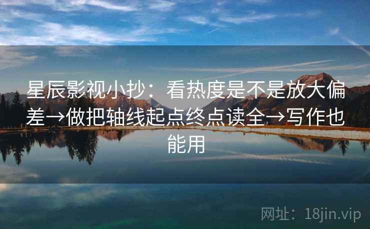 星辰影视小抄：看热度是不是放大偏差→做把轴线起点终点读全→写作也能用