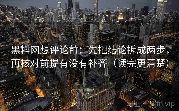 黑料网想评论前:先把结论拆成两步,再核对前提有没有补齐(读完更清楚) 黑料网想评论前:先把结论拆成两步,再核对前提有没有补齐(读完更清楚)