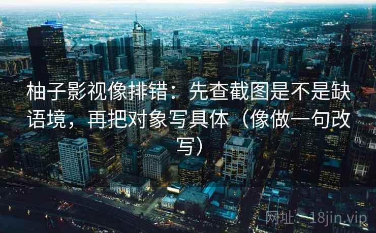 柚子影视像排错:先查截图是不是缺语境,再把对象写具体(像做一句改写) 柚子影视像排错:先查截图是不是缺语境,再把对象写具体(像做一句改写)