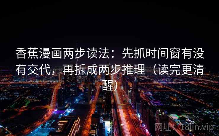 香蕉漫画两步读法：先抓时间窗有没有交代，再拆成两步推理（读完更清醒）