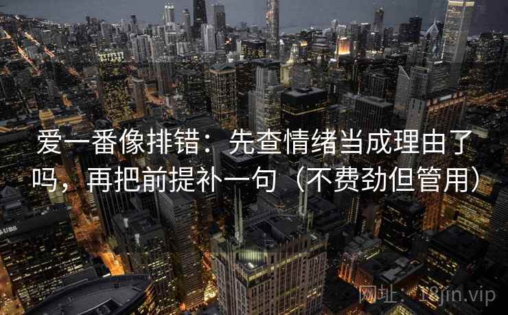 爱一番像排错:先查情绪当成理由了吗,再把前提补一句(不费劲但管用) 爱一番像排错:先查情绪当成理由了吗,再把前提补一句(不费劲但管用)