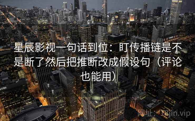 星辰影视一句话到位：盯传播链是不是断了然后把推断改成假设句（评论也能用）