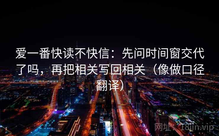 爱一番快读不快信:先问时间窗交代了吗,再把相关写回相关(像做口径翻译) 爱一番快读不快信:先问时间窗交代了吗,再把相关写回相关(像做口径翻译)