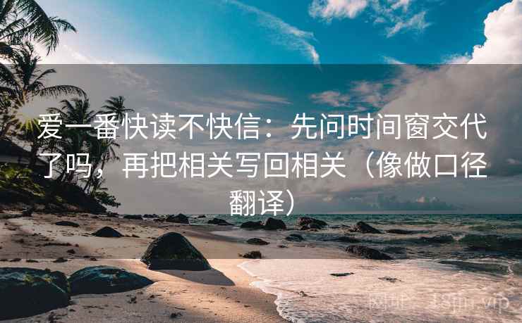 爱一番快读不快信:先问时间窗交代了吗,再把相关写回相关(像做口径翻译) 爱一番快读不快信:先问时间窗交代了吗,再把相关写回相关(像做口径翻译)