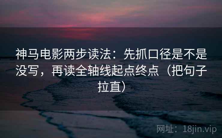 神马电影两步读法:先抓口径是不是没写,再读全轴线起点终点(把句子拉直) 神马电影两步读法:先抓口径是不是没写,再读全轴线起点终点(把句子拉直)
