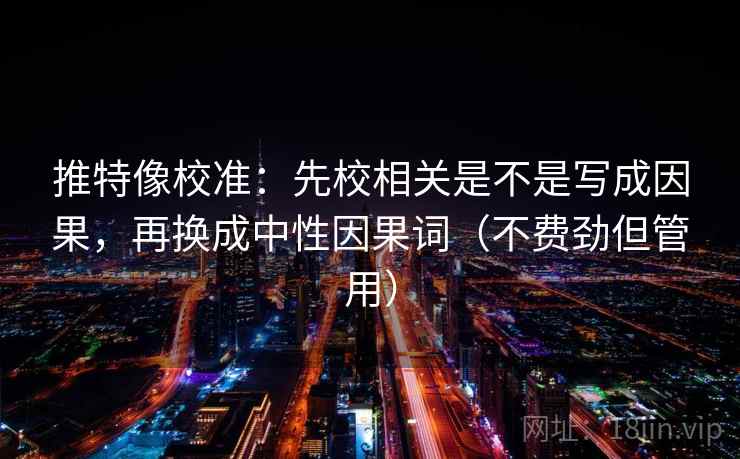 推特像校准：先校相关是不是写成因果，再换成中性因果词（不费劲但管用）