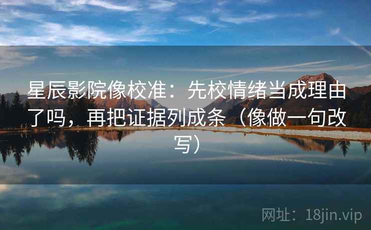 星辰影院像校准：先校情绪当成理由了吗，再把证据列成条（像做一句改写）