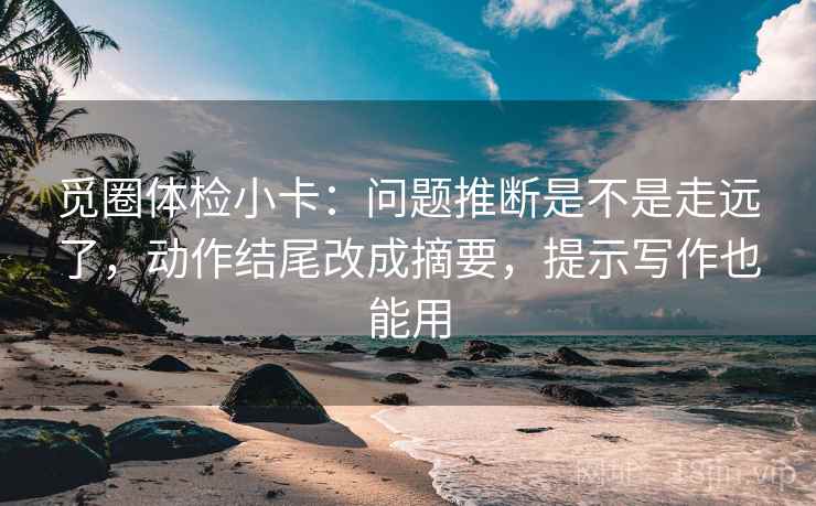 觅圈体检小卡：问题推断是不是走远了，动作结尾改成摘要，提示写作也能用