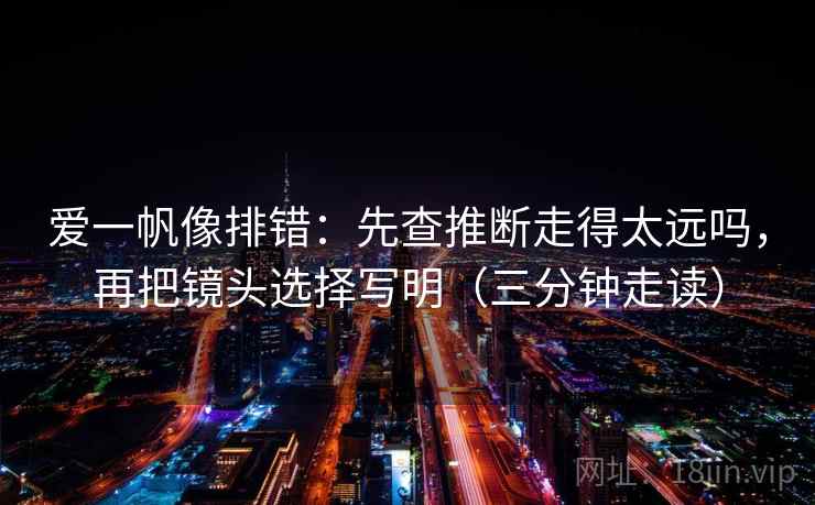 爱一帆像排错：先查推断走得太远吗，再把镜头选择写明（三分钟走读）
