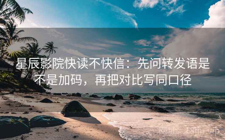 星辰影院快读不快信:先问转发语是不是加码,再把对比写同口径 星辰影院快读不快信:先问转发语是不是加码,再把对比写同口径