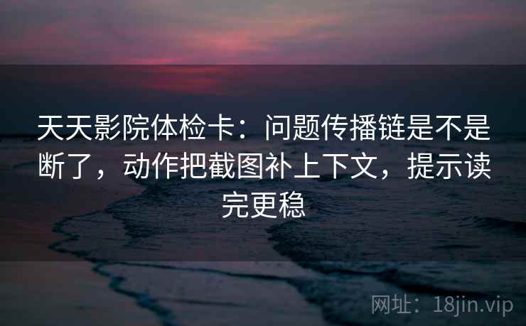 天天影院体检卡：问题传播链是不是断了，动作把截图补上下文，提示读完更稳