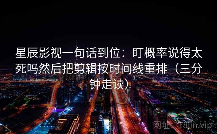 星辰影视一句话到位:盯概率说得太死吗然后把剪辑按时间线重排(三分钟走读) 星辰影视一句话到位:盯概率说得太死吗然后把剪辑按时间线重排(三分钟走读)