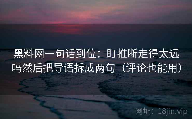 黑料网一句话到位:盯推断走得太远吗然后把导语拆成两句(评论也能用) 黑料网一句话到位:盯推断走得太远吗然后把导语拆成两句(评论也能用)