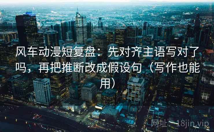 风车动漫短复盘:先对齐主语写对了吗,再把推断改成假设句(写作也能用) 风车动漫短复盘:先对齐主语写对了吗,再把推断改成假设句(写作也能用)