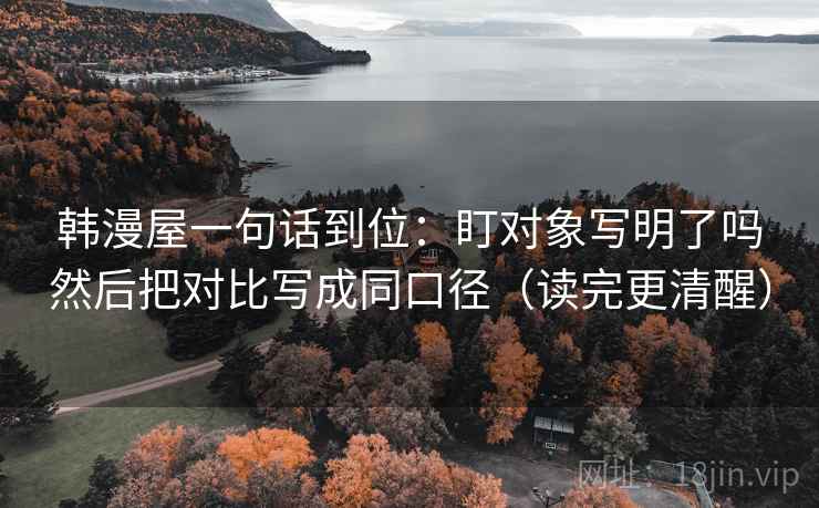韩漫屋一句话到位：盯对象写明了吗然后把对比写成同口径（读完更清醒）