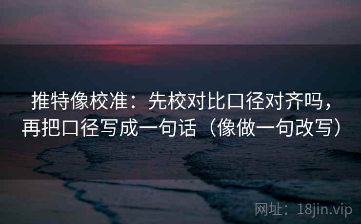 推特像校准:先校对比口径对齐吗,再把口径写成一句话(像做一句改写) 推特像校准:先校对比口径对齐吗,再把口径写成一句话(像做一句改写)