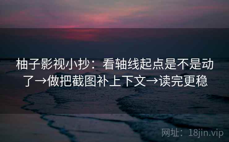 柚子影视小抄:看轴线起点是不是动了→做把截图补上下文→读完更稳 柚子影视小抄:看轴线起点是不是动了→做把截图补上下文→读完更稳