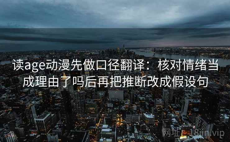 读age动漫先做口径翻译：核对情绪当成理由了吗后再把推断改成假设句