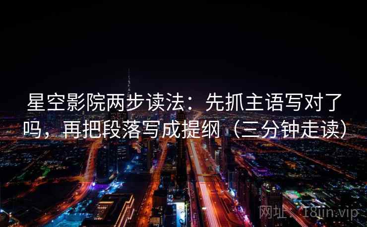 星空影院两步读法:先抓主语写对了吗,再把段落写成提纲(三分钟走读) 星空影院两步读法:先抓主语写对了吗,再把段落写成提纲(三分钟走读)