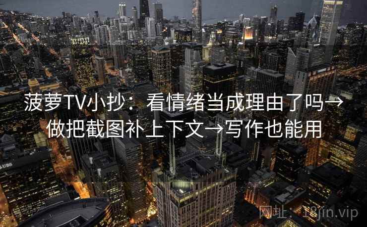 菠萝TV小抄：看情绪当成理由了吗→做把截图补上下文→写作也能用