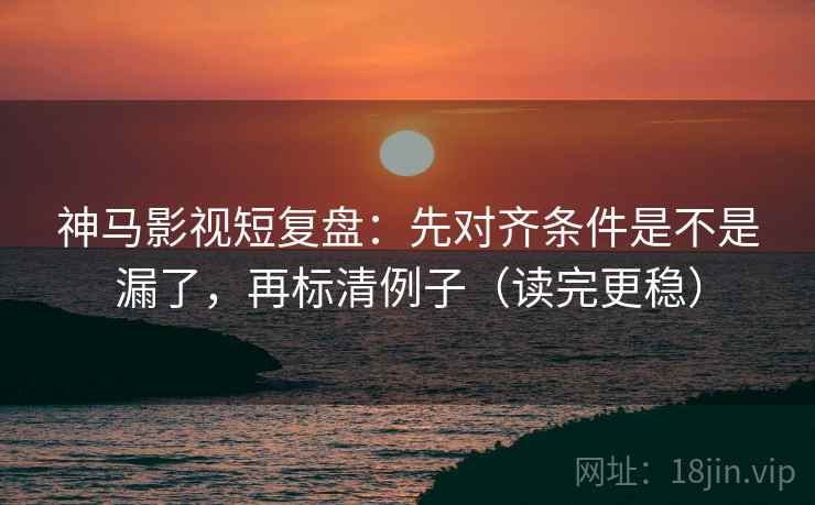 神马影视短复盘：先对齐条件是不是漏了，再标清例子（读完更稳）
