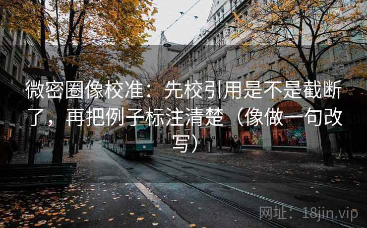 微密圈像校准:先校引用是不是截断了,再把例子标注清楚(像做一句改写) 微密圈像校准:先校引用是不是截断了,再把例子标注清楚(像做一句改写)