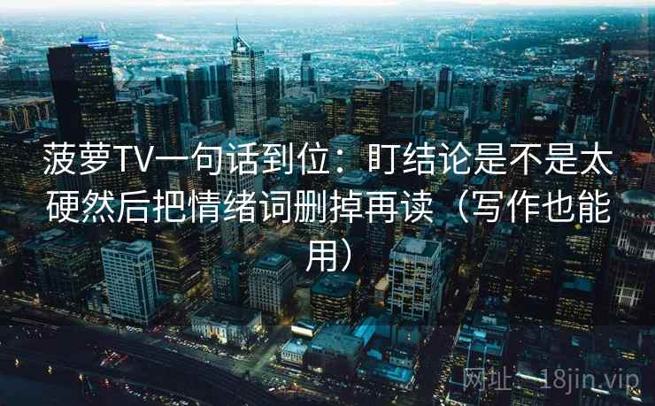 菠萝TV一句话到位：盯结论是不是太硬然后把情绪词删掉再读（写作也能用）