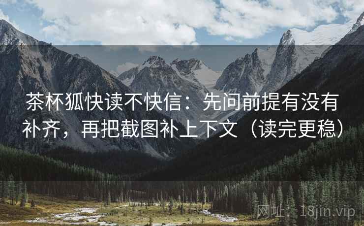 茶杯狐快读不快信:先问前提有没有补齐,再把截图补上下文(读完更稳) 茶杯狐快读不快信:先问前提有没有补齐,再把截图补上下文(读完更稳)