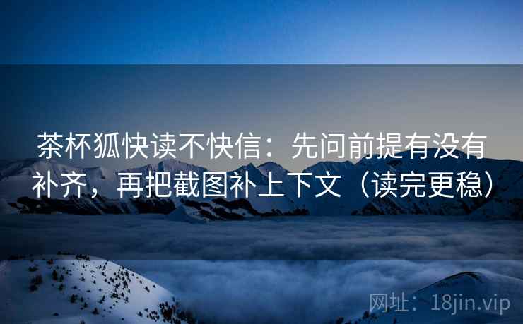茶杯狐快读不快信:先问前提有没有补齐,再把截图补上下文(读完更稳) 茶杯狐快读不快信:先问前提有没有补齐,再把截图补上下文(读完更稳)