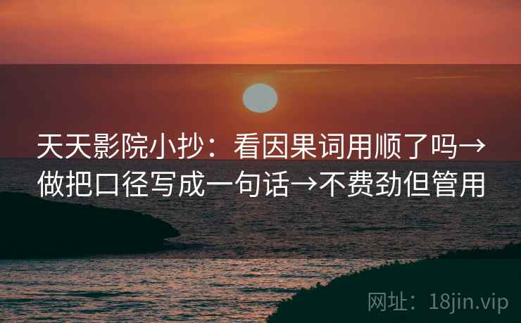 天天影院小抄:看因果词用顺了吗→做把口径写成一句话→不费劲但管用 天天影院小抄:看因果词用顺了吗→做把口径写成一句话→不费劲但管用